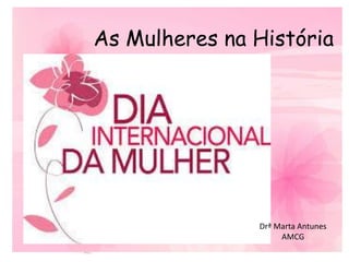 As Mulheres na HistóriaAs Mulheres na História
Drª Marta Antunes
AMCG
 