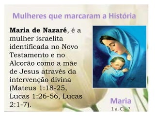 Maria de Nazaré, é a
mulher israelita
identificada no Novo
Testamento e no
Alcorão como a mãe
de Jesus através da
intervenção divina
(Mateus 1:18-25,
Lucas 1:26-56, Lucas
2:1-7).
 