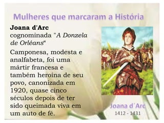 Joana d'Arc
cognominada "A Donzela
de Orléans“
Camponesa, modesta e
analfabeta, foi uma
mártir francesa e
também heroína de seu
povo, canonizada em
1920, quase cinco
séculos depois de ter
sido queimada viva em
um auto de fé.
 