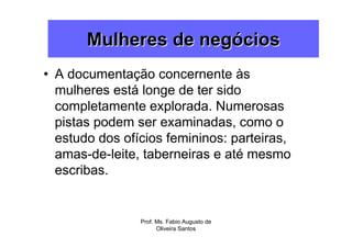 Mulheres de negócios
• A documentação concernente às
  mulheres está longe de ter sido
  completamente explorada. Numerosas
  pistas podem ser examinadas, como o
  estudo dos ofícios femininos: parteiras,
  amas-de-leite, taberneiras e até mesmo
  escribas.


                Prof. Ms. Fabio Augusto de
                      Oliveira Santos
 