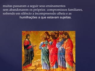 muitas passaram a seguir seus ensinamentos
sem abandonarem os próprios compromissos familiares,
sofrendo em silêncio a incompreensão alheia e as
humilhações a que estavam sujeitas.
 