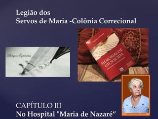 {
Legião dos
Servos de Maria -Colônia Correcional
CAPÍTULO III
No Hospital "Maria de Nazaré”
 