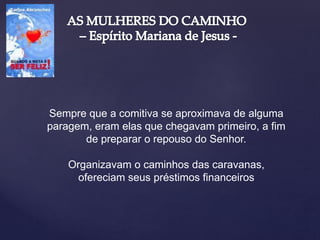 Sempre que a comitiva se aproximava de alguma
paragem, eram elas que chegavam primeiro, a fim
de preparar o repouso do Senhor.
Organizavam o caminhos das caravanas,
ofereciam seus préstimos financeiros
 