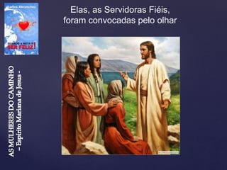Elas, as Servidoras Fiéis,
foram convocadas pelo olhar
 