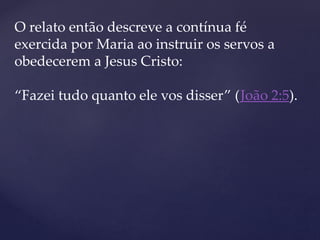 O relato então descreve a contínua fé
exercida por Maria ao instruir os servos a
obedecerem a Jesus Cristo:
“Fazei tudo quanto ele vos disser” (João 2:5).
 