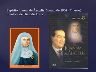 Espírito Joanna de Ângelis 5 maio de 1964 (51 anos)
mentora de Divaldo Franco
 