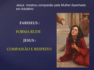 Jesus mostrou compaixão pela Mulher Apanhada
em Adultério
FARISEUS :
FORMA RUDE
JESUS :
COMPAIXÃO E RESPEITO
 