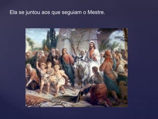 Ela se juntou aos que seguiam o Mestre.
 