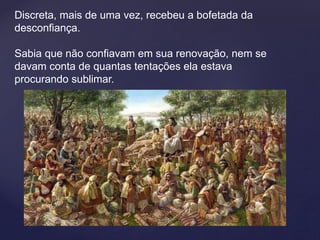 Discreta, mais de uma vez, recebeu a bofetada da
desconfiança.
Sabia que não confiavam em sua renovação, nem se
davam conta de quantas tentações ela estava
procurando sublimar.
 