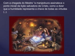 Com a chegada do Mestre “a manjedoura assinalava o
ponto inicial da lição salvadora de Cristo, como a dizer
que a humildade representa a chave de todas as virtudes
(..).
 