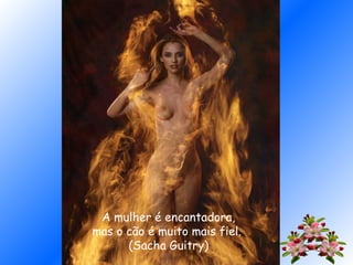 A mulher é encantadora,
mas o cão é muito mais fiel.
(Sacha Guitry)
 