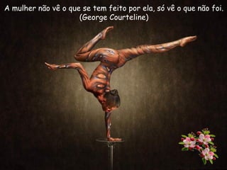 A mulher não vê o que se tem feito por ela, só vê o que não foi.
(George Courteline)
 