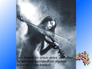 Se o homem foi criado antes da mulher,
foi para que pudesse dizer algumas
palavras! (Jules Renard)
 