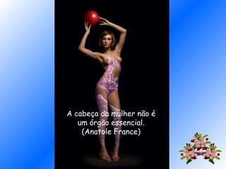 A cabeça da mulher não é
um órgão essencial.
(Anatole France)
 