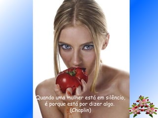 Quando uma mulher está em silêncio,
é porque está por dizer algo.
(Chaplin)
 
