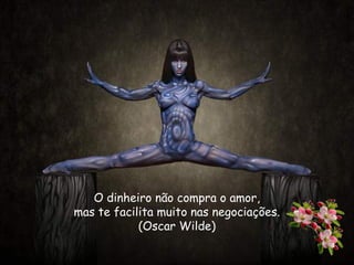 O dinheiro não compra o amor,
mas te facilita muito nas negociações.
(Oscar Wilde)
 