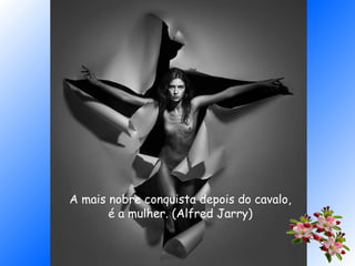 A mais nobre conquista depois do cavalo,
é a mulher. (Alfred Jarry)
 