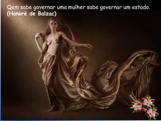 Qem sabe governar uma mulher sabe governar um estado.
(Honoré de Balzac)
 
