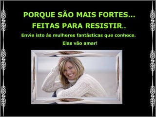 PORQUE SÃO MAIS FORTES... FEITAS PARA RESISTIR ... Envie isto às mulheres fantásticas que conhece .  Elas vão amar! 