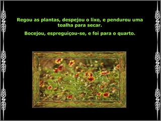 Regou as plantas, despejou o lixo, e pendurou uma toalha para secar. Bocejou, espreguiçou-se, e foi para o quarto. 