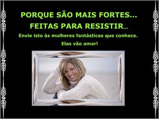 PORQUE SÃO MAIS FORTES... FEITAS PARA RESISTIR ... Envie isto às mulheres fantásticas que conhece .  Elas vão amar! 