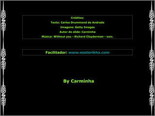 Créditos: Texto: Carlos Drummond de Andrade Imagens: Getty Images Autor do slide: Carminha Música: Without you - Richard Clayderman - wav. Facilitador:  www.esoterikha.com By Carminha 