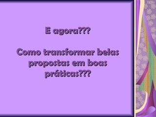 E agora??? Como transformar belas propostas em boas práticas??? 