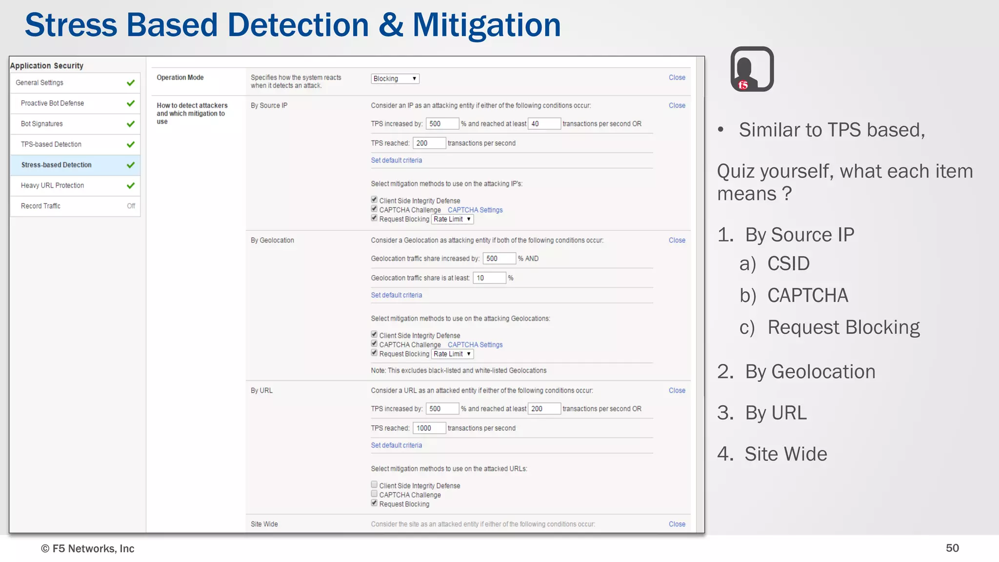 © F5 Networks, Inc 50
Stress Based Detection & Mitigation
• Similar to TPS based,
Quiz yourself, what each item
means ?
1. By Source IP
a) CSID
b) CAPTCHA
c) Request Blocking
2. By Geolocation
3. By URL
4. Site Wide
 
