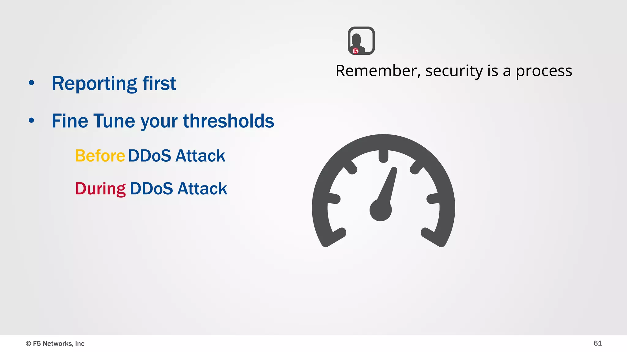 © F5 Networks, Inc 61
• Reporting first
• Fine Tune your thresholds
BeforeDDoS Attack
During DDoS Attack
Remember, security is a process
 