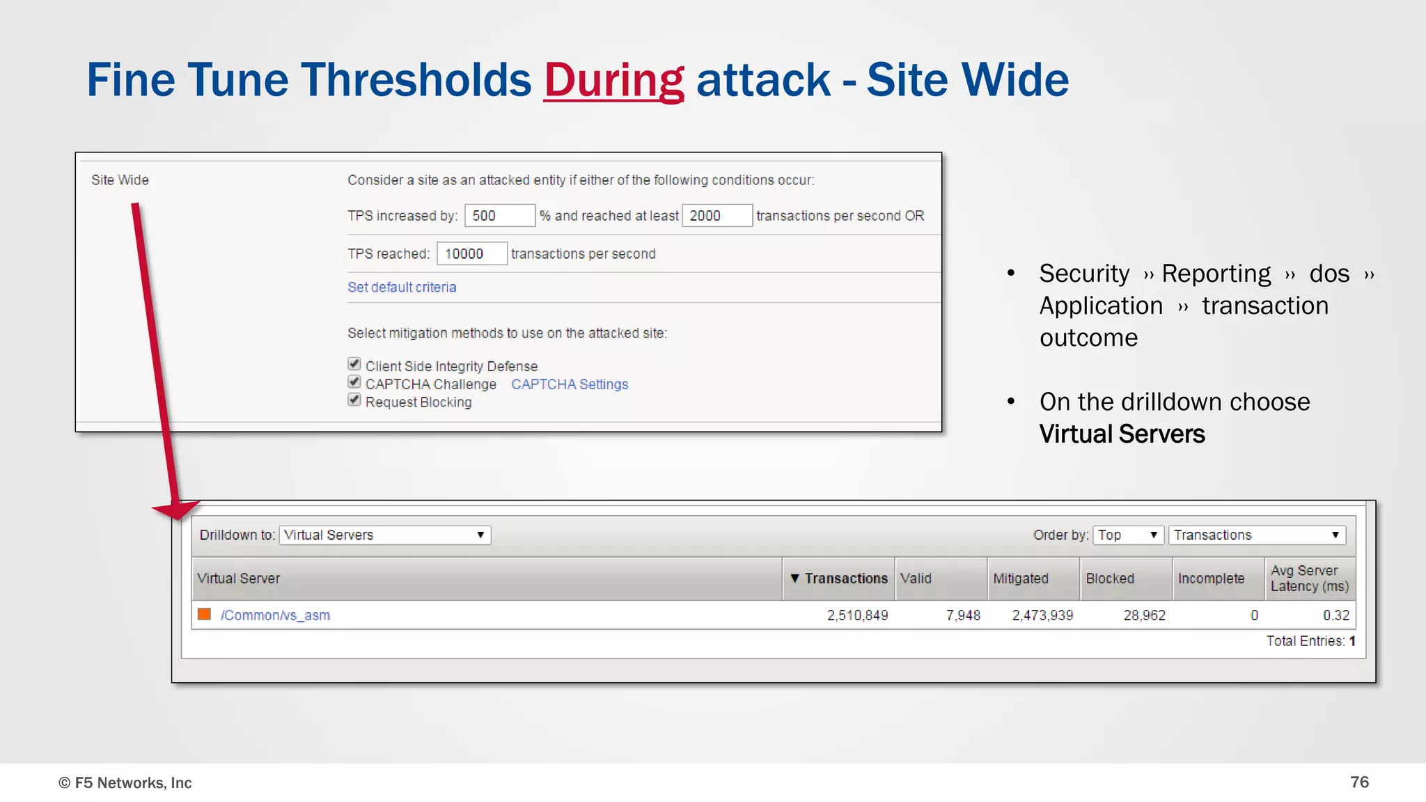 © F5 Networks, Inc 76
Fine Tune Thresholds During attack - Site Wide
• Security ›› Reporting ›› dos ››
Application ›› transaction
outcome
• On the drilldown choose
Virtual Servers
 