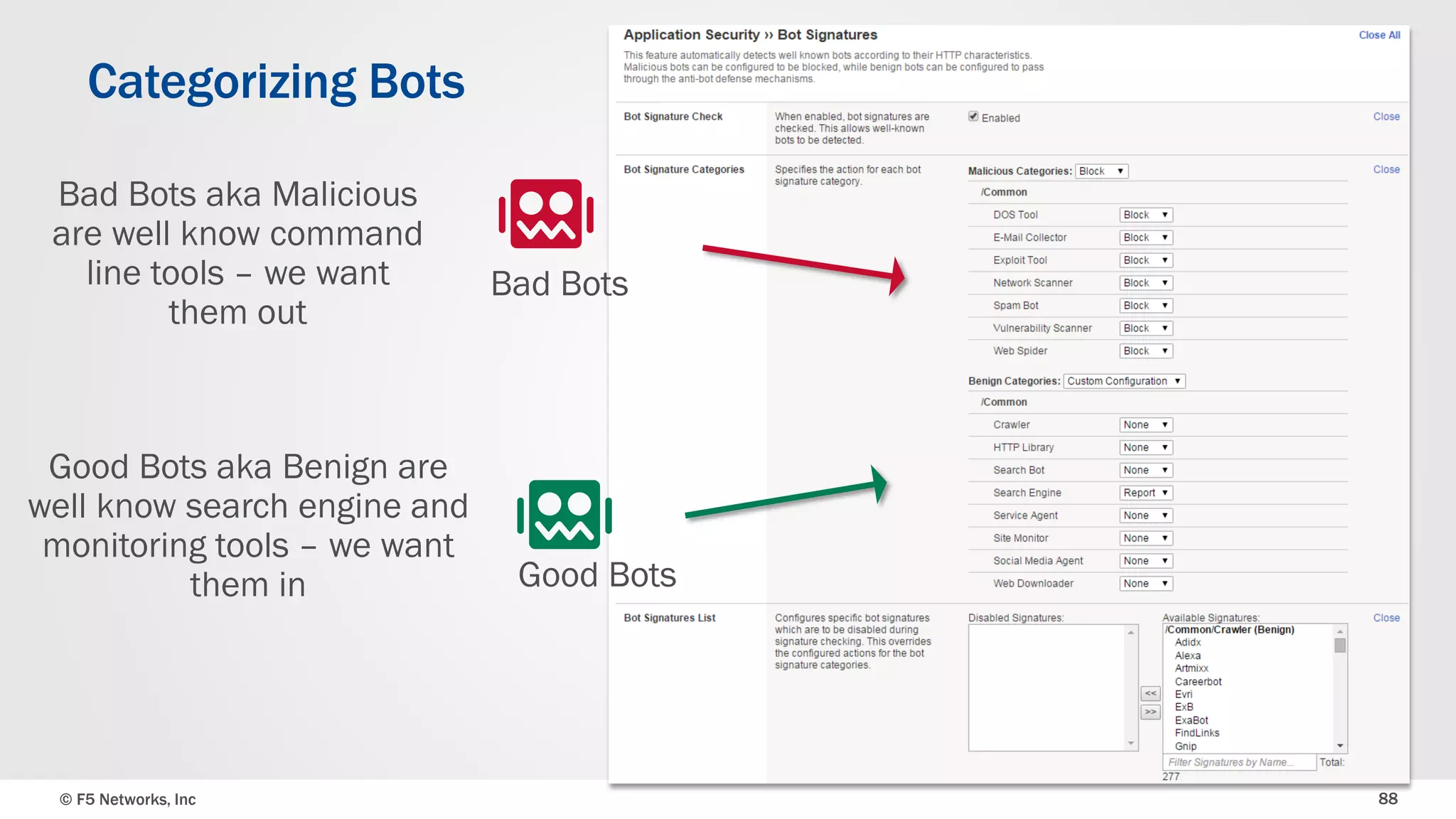 © F5 Networks, Inc 88
Categorizing Bots
Bad Bots
Good Bots
Bad Bots aka Malicious
are well know command
line tools – we want
them out
Good Bots aka Benign are
well know search engine and
monitoring tools – we want
them in
 