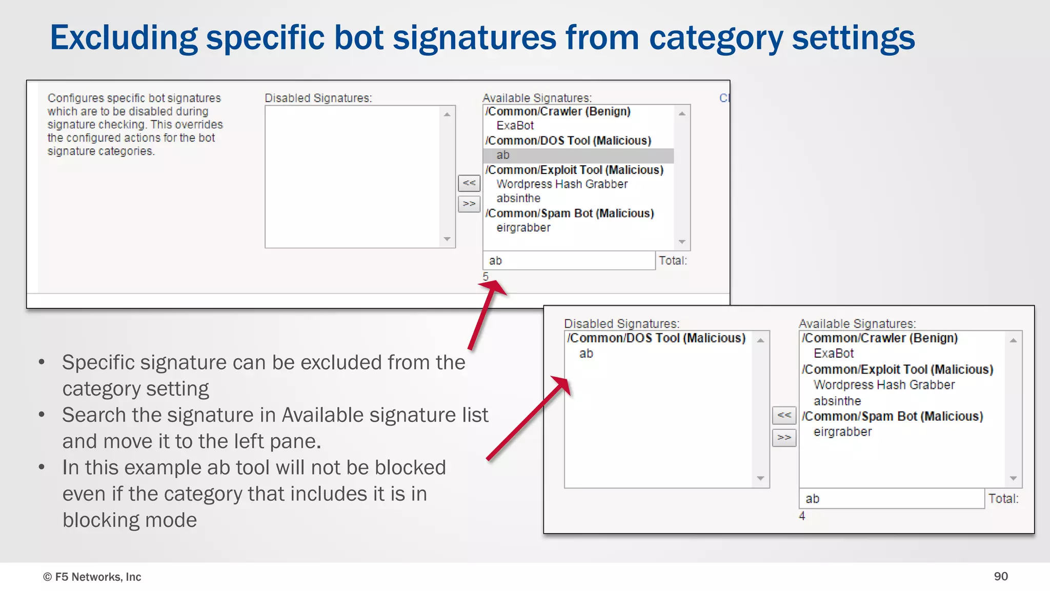 © F5 Networks, Inc 90
Excluding specific bot signatures from category settings
• Specific signature can be excluded from the
category setting
• Search the signature in Available signature list
and move it to the left pane.
• In this example ab tool will not be blocked
even if the category that includes it is in
blocking mode
 
