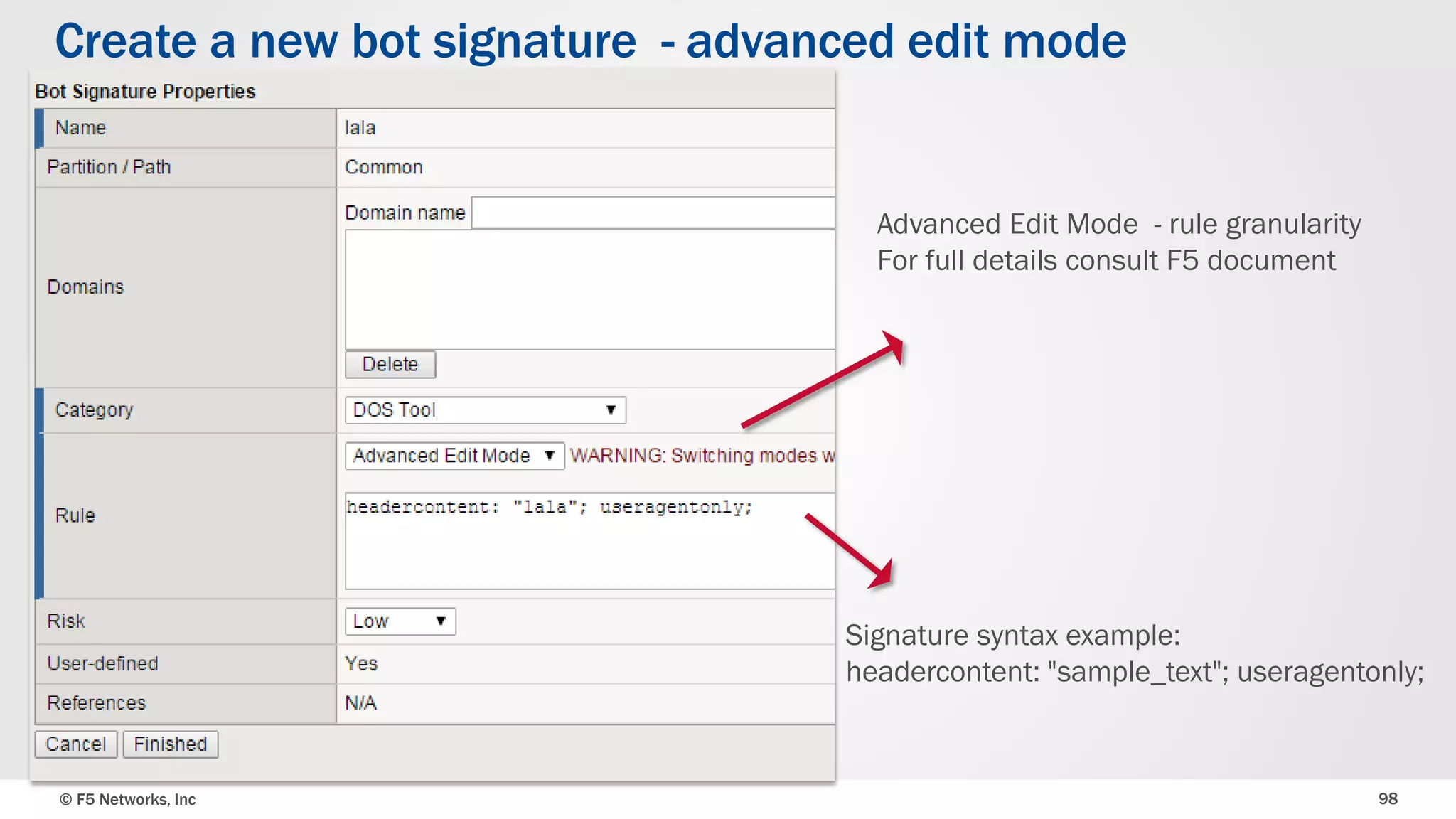 © F5 Networks, Inc 98
Create a new bot signature - advanced edit mode
Signature syntax example:
headercontent: "sample_text"; useragentonly;
Advanced Edit Mode - rule granularity
For full details consult F5 document
 