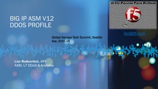 BIG IP ASM V12
DDOS PROFILE
Lior Rotkovitch, NPI
ASM, L7 DDoS & Analytics
Global Service Tech Summit, Seattle
Sep, 2015, v3
lior@f5.com
 