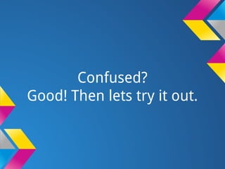 Confused?
Good! Then lets try it out.
 