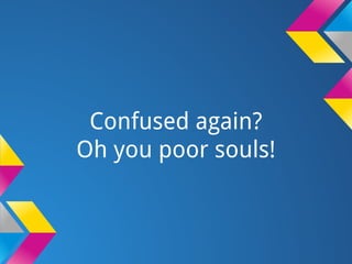 Confused again?
Oh you poor souls!
 