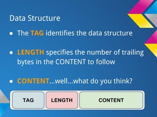 Data Structure
● The TAG identifies the data structure
● LENGTH specifies the number of trailing
bytes in the CONTENT to follow
● CONTENT...well...what do you think?
LENGTH CONTENTTAG
 