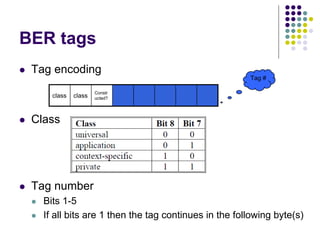 BER tags
 Tag encoding
 Class
 Tag number
 Bits 1-5
 If all bits are 1 then the tag continues in the following byte(s)
class class
Constr
ucted?
Tag #
 