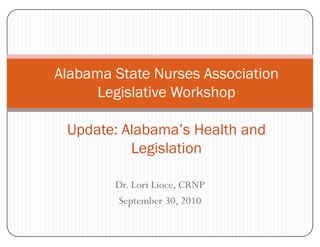 Alabama State Nurses Association
      Legislative Workshop

 Update: Alabama’s Health and
          Legislation

        Dr. Lori Lioce, CRNP
        September 30, 2010
 