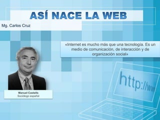 Mg. Carlos Cruz

«Internet es mucho más que una tecnología. Es un
medio de comunicación, de interacción y de
organización social»

Manuel Castells
Sociólogo español

 