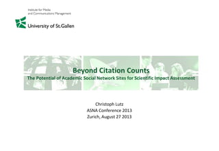 Beyond Citation Counts
The Potential of Academic Social Network Sites for Scientific Impact Assessment
Christoph Lutz
ASNA Conference 2013
Zurich, August 27 2013
 