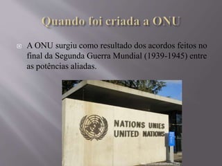 A ONU surgiu como resultado dos acordos feitos no
final da Segunda Guerra Mundial (1939-1945) entre
as potências aliadas.
 