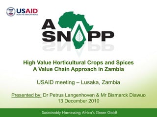 High Value Horticultural Crops and Spices A Value Chain Approach in Zambia USAID meeting – Lusaka, Zambia Presented by: Dr Petrus Langenhoven & Mr Bismarck Diawuo 13 December 2010 
