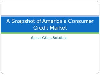 Global Client Solutions
A Snapshot of America’s Consumer
Credit Market
 