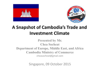 A Snapshot of Cambodia’s Trade and
Investment Climate
Presented by Mr.
Chea Socheat
Department of Europe, Middle East, and Africa
Cambodia Ministry of Commerce
cheasocheat@gmail.com
Singapore, 09 October 2015
 