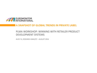 A SNAPSHOT OF GLOBAL TRENDS IN PRIVATE LABEL
PLMA WORKSHOP: WINNING WITH RETAILER PRODUCT
DEVELOPMENT SYSTEMS
ALICE YU, RESEARCH ANALYST – AUGUST 2016
 