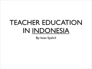 TEACHER EDUCATION
   IN INDONESIA
      By: Iwan Syahril
 