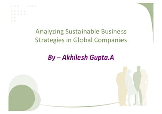 Analyzing	
  Sustainable	
  Business	
  
Strategies	
  in	
  Global	
  Companies	
  
	
  
By	
  –	
  Akhilesh	
  Gupta.A	
  

 