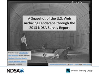 A Snapshot of the U.S. Web 
Archiving Landscape through the 
2013 NDSA Survey Report 
Archive-It Partner Meeting 
November 18, 2014 “Barrage balloon manufacture...” by Alfred T. Palmer under public domain 
Content Working Group 
Nicholas Taylor (@nullhandle) 
Web Archiving Service Manager 
Stanford University Libraries 
 