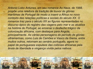 Antonio Lobo Antunes, em seu romance As Naus, de 1988,
propõe uma releitura da tradição de louvor às glórias
marítimas de ...